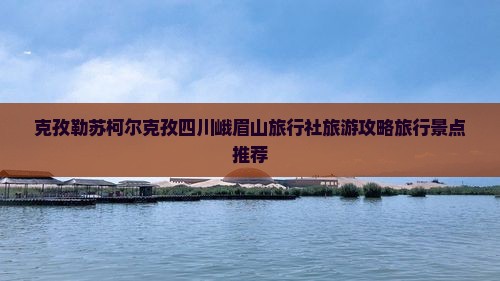克孜勒苏柯尔克孜四川峨眉山旅行社旅游攻略旅行景点推荐