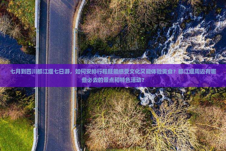 七月到四川都江堰七日游，如何安排行程既能感受文化又能体验美食？都江堰周边有哪些必去的景点和特色活动？