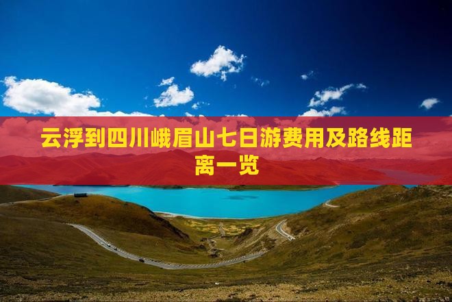 云浮到四川峨眉山七日游费用及路线距离一览