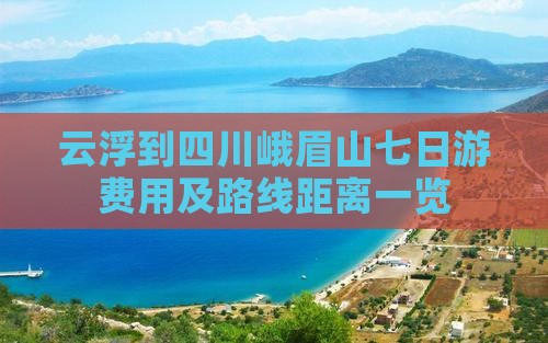 云浮到四川峨眉山七日游费用及路线距离一览