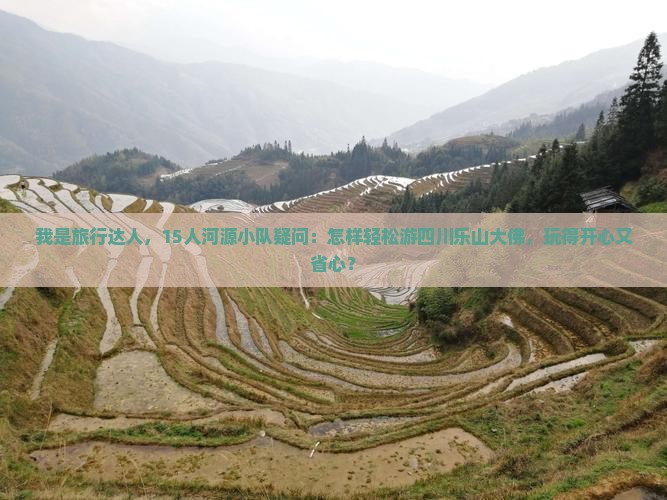 我是旅行达人，15人河源小队疑问：怎样轻松游四川乐山大佛，玩得开心又省心？