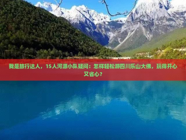 我是旅行达人，15人河源小队疑问：怎样轻松游四川乐山大佛，玩得开心又省心？