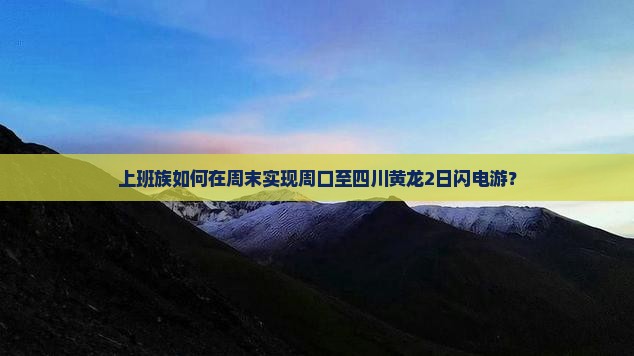 上班族如何在周末实现周口至四川黄龙2日闪电游？