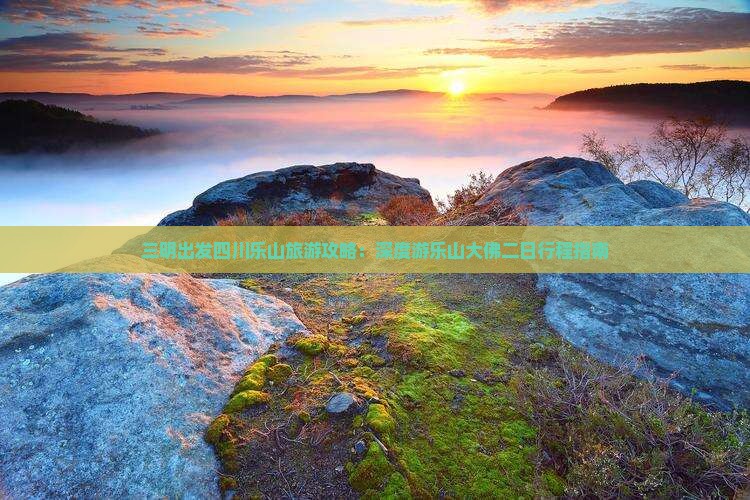 三明出发四川乐山旅游攻略：深度游乐山大佛二日行程指南