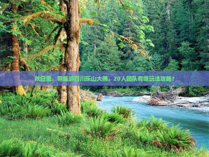 秋日里，带娃游四川乐山大佛，20人团队有啥玩法攻略？
