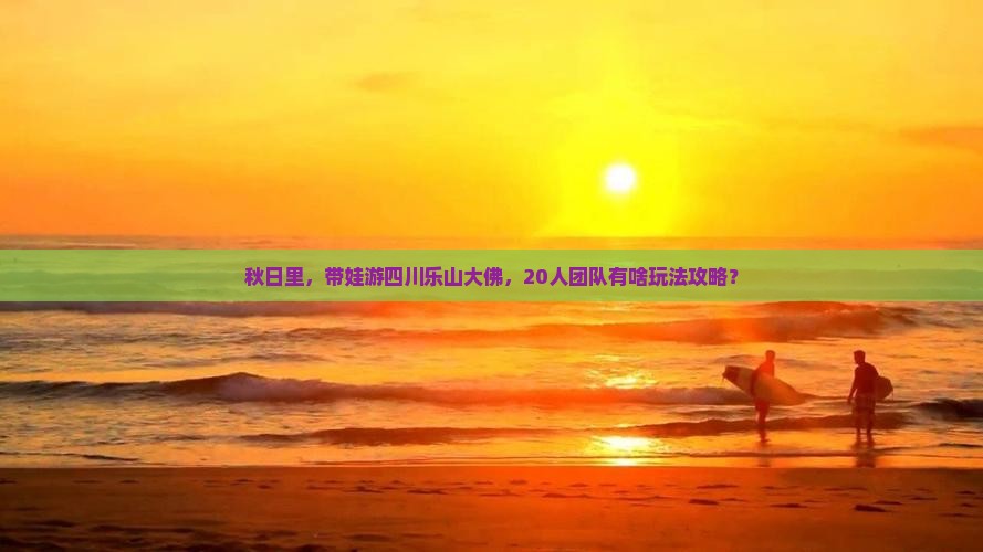秋日里，带娃游四川乐山大佛，20人团队有啥玩法攻略？