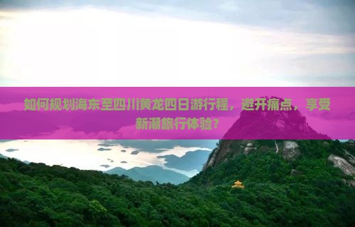 如何规划海东至四川黄龙四日游行程，避开痛点，享受新潮旅行体验？