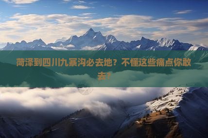 菏泽到四川九寨沟必去地？不懂这些痛点你敢去？