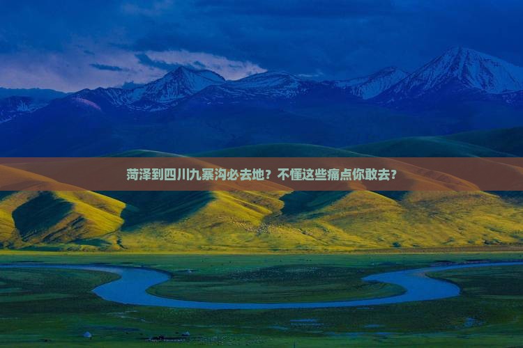 菏泽到四川九寨沟必去地？不懂这些痛点你敢去？