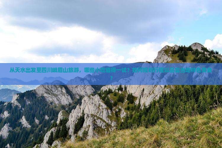 从天水出发至四川峨眉山旅游，哪些小吃值得一试？如何规划行程以品尝当地特色美食？