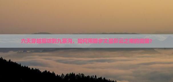 六天穿越廊坊到九寨沟，如何用脚步丈量彩云之南的斑斓？