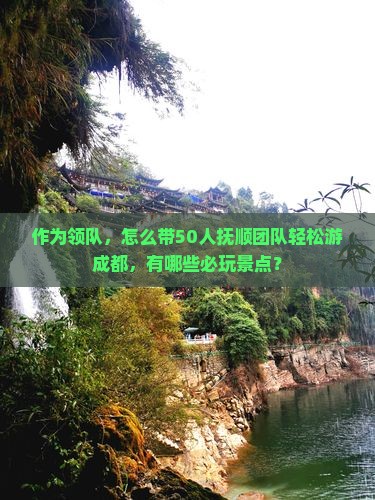 作为领队，怎么带50人抚顺团队轻松游成都，有哪些必玩景点？