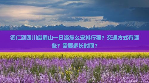 铜仁到四川峨眉山一日游怎么安排行程？交通方式有哪些？需要多长时间？