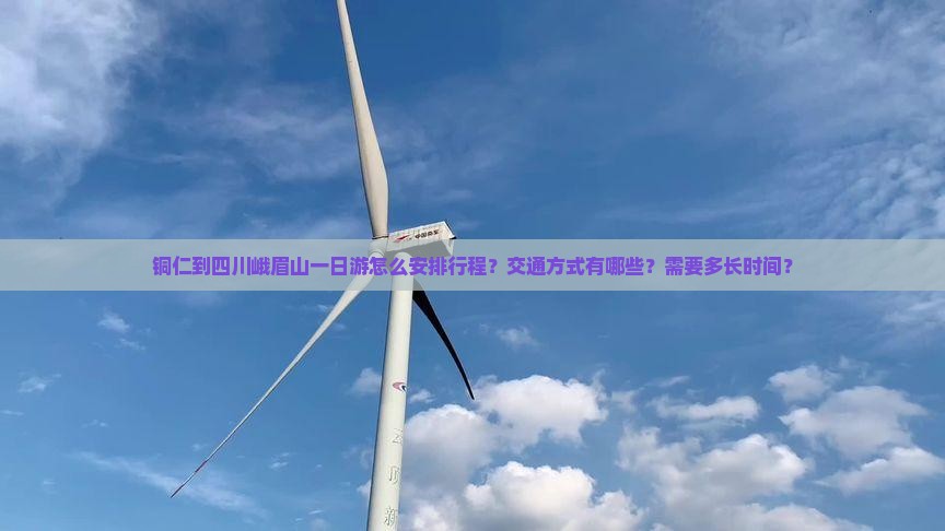 铜仁到四川峨眉山一日游怎么安排行程？交通方式有哪些？需要多长时间？