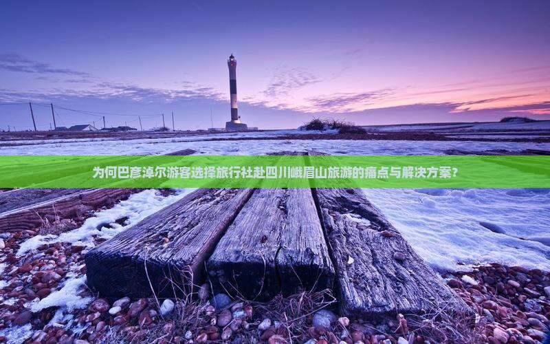 为何巴彦淖尔游客选择旅行社赴四川峨眉山旅游的痛点与解决方案？