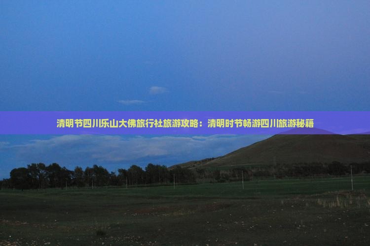 清明节四川乐山大佛旅行社旅游攻略：清明时节畅游四川旅游秘籍