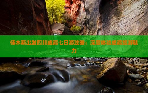 佳木斯出发四川成都七日游攻略：深度体验成都旅游魅力