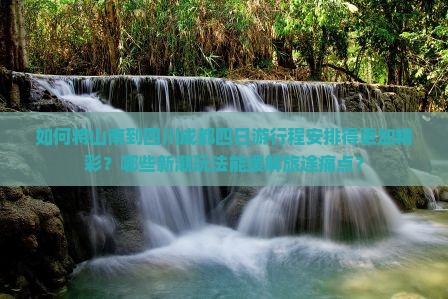 如何将山南到四川成都四日游行程安排得更加精彩？哪些新潮玩法能缓解旅途痛点？