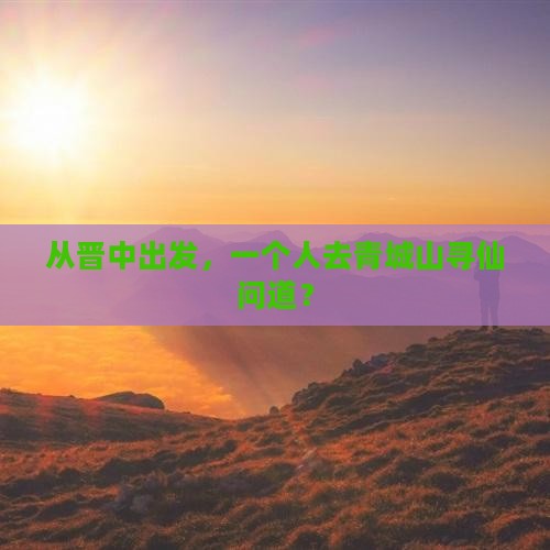 从晋中出发，一个人去青城山寻仙问道？