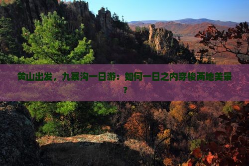 黄山出发，九寨沟一日游：如何一日之内穿梭两地美景？