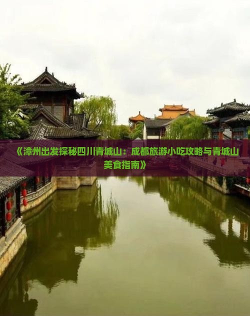 《漳州出发探秘四川青城山：成都旅游小吃攻略与青城山美食指南》