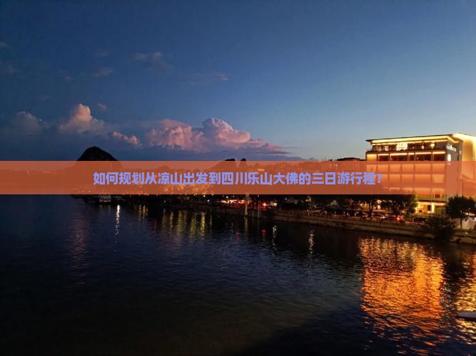 如何规划从凉山出发到四川乐山大佛的三日游行程？