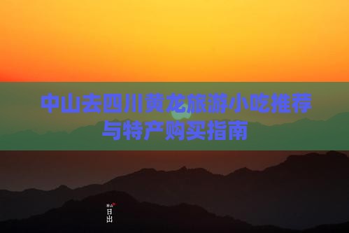 中山去四川黄龙旅游小吃推荐与特产购买指南