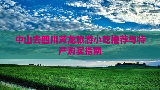 中山去四川黄龙旅游小吃推荐与特产购买指南