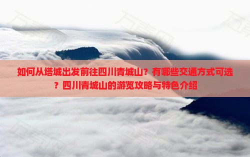 如何从塔城出发前往四川青城山？有哪些交通方式可选？四川青城山的游览攻略与特色介绍