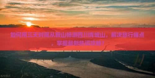 如何用三天时间从鞍山畅游四川青城山，解决旅行痛点，掌握最新热词攻略？