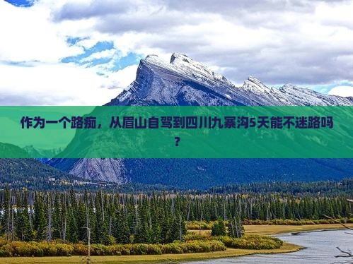 作为一个路痴，从眉山自驾到四川九寨沟5天能不迷路吗？