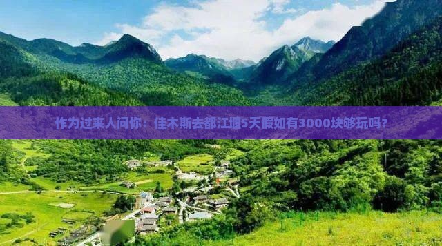 作为过来人问你：佳木斯去都江堰5天假如有3000块够玩吗？