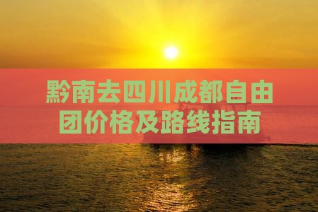 黔南去四川成都自由团价格及路线指南