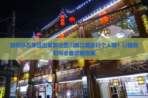 如何从石家庄出发前往四川都江堰进行个人游？行程规划与必备攻略指南