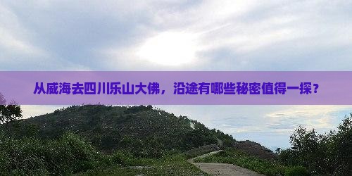 从威海去四川乐山大佛，沿途有哪些秘密值得一探？
