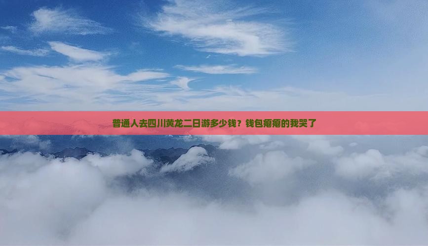 普通人去四川黄龙二日游多少钱？钱包瘪瘪的我哭了