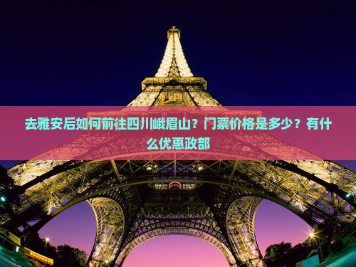 去雅安后如何前往四川峨眉山？门票价格是多少？有什么优惠政部