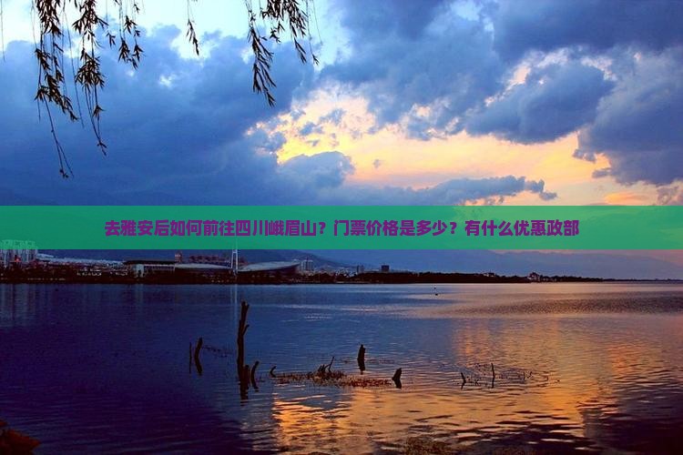 去雅安后如何前往四川峨眉山？门票价格是多少？有什么优惠政部