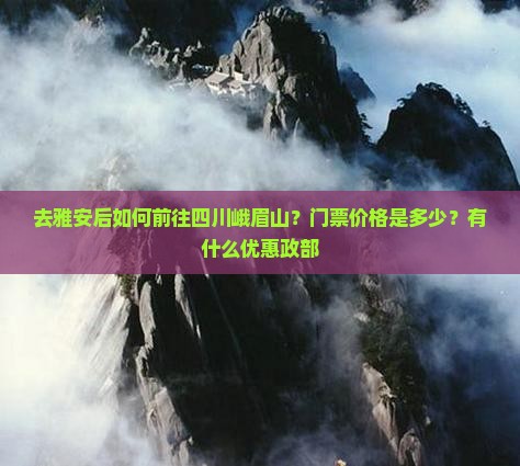 去雅安后如何前往四川峨眉山？门票价格是多少？有什么优惠政部
