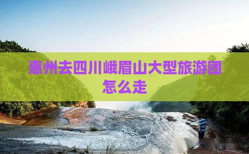 惠州去四川峨眉山大型旅游团
