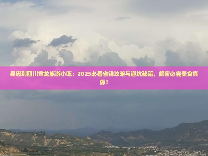 吴忠到四川黄龙旅游小吃 吴忠到四川黄龙旅游小吃