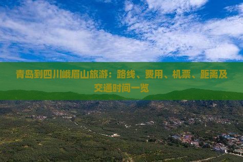 青岛到四川峨眉山旅游：路线、费用、机票、距离及交通时间一览