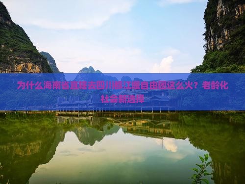 为什么海南省直辖去四川都江堰自由团这么火？老龄化社会新选择