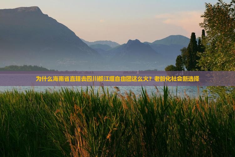 为什么海南省直辖去四川都江堰自由团这么火？老龄化社会新选择