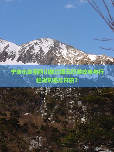 宁波出发至四川都江堰五日游攻略与行程规划是怎样的？