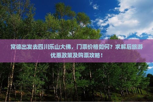 常德出发去四川乐山大佛，门票价格如何？求解后旅游优惠政策及购票攻略！