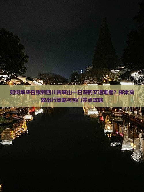 如何解决白银到四川青城山一日游的交通难题？探索高效出行策略与热门景点攻略