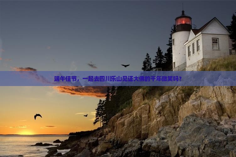 端午佳节，一起去四川乐山见证大佛的千年微笑吗？