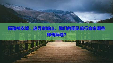探秘神农架，追寻青城山，我们的团队旅行会有哪些神奇际遇？