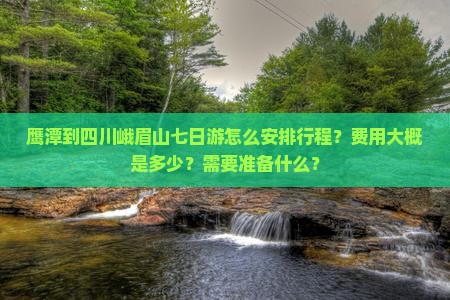 鹰潭到四川峨眉山七日游怎么安排行程？费用大概是多少？需要准备什么？